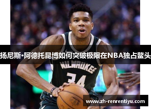 扬尼斯·阿德托昆博如何突破极限在NBA独占鳌头