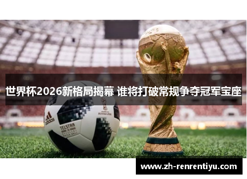 世界杯2026新格局揭幕 谁将打破常规争夺冠军宝座